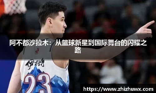 阿不都沙拉木：从篮球新星到国际舞台的闪耀之路