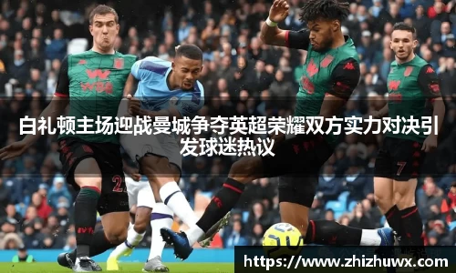 白礼顿主场迎战曼城争夺英超荣耀双方实力对决引发球迷热议
